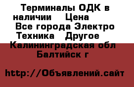 Терминалы ОДК в наличии. › Цена ­ 999 - Все города Электро-Техника » Другое   . Калининградская обл.,Балтийск г.